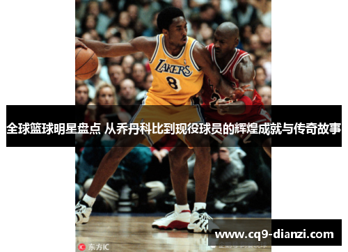 全球篮球明星盘点 从乔丹科比到现役球员的辉煌成就与传奇故事