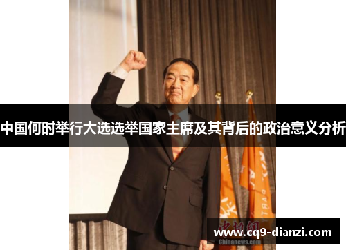 中国何时举行大选选举国家主席及其背后的政治意义分析