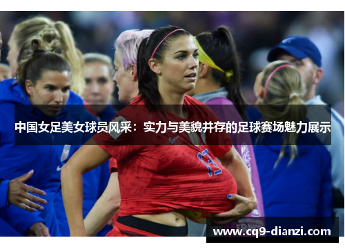 中国女足美女球员风采：实力与美貌并存的足球赛场魅力展示