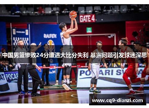 中国男篮惨败24分遭遇大比分失利 暴露问题引发球迷深思