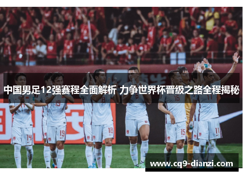 中国男足12强赛程全面解析 力争世界杯晋级之路全程揭秘