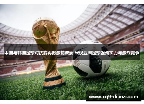 中国与韩国足球对抗赛再掀激情波澜 展现亚洲足球强劲实力与激烈竞争